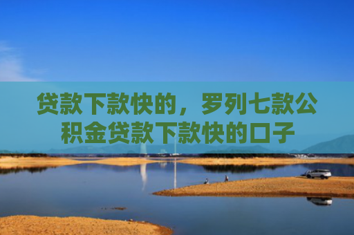 贷款下款快的，罗列七款公积金贷款下款快的口子