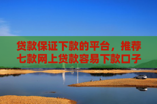 贷款保证下款的平台，推荐七款网上贷款容易下款口子