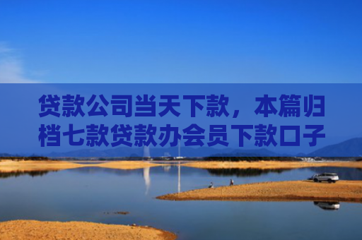 贷款公司当天下款，本篇归档七款贷款办会员下款口子