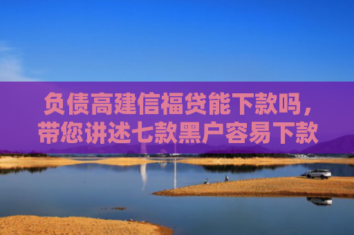负债高建信福贷能下款吗，带您讲述七款黑户容易下款的网贷