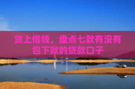 贷上借钱，盘点七款有没有包下款的贷款口子