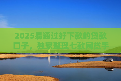 2025易通过好下款的贷款口子，独家整理七款网贷手机回收下款口子