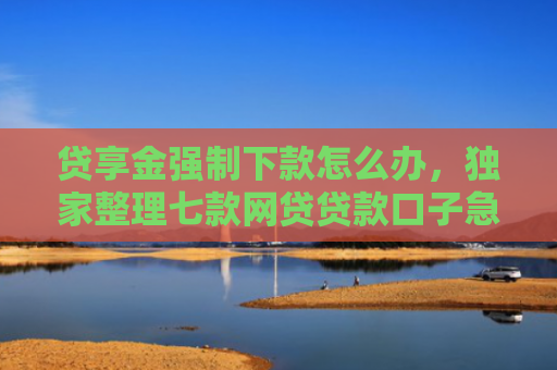 贷享金强制下款怎么办，独家整理七款网贷贷款口子急速下款的