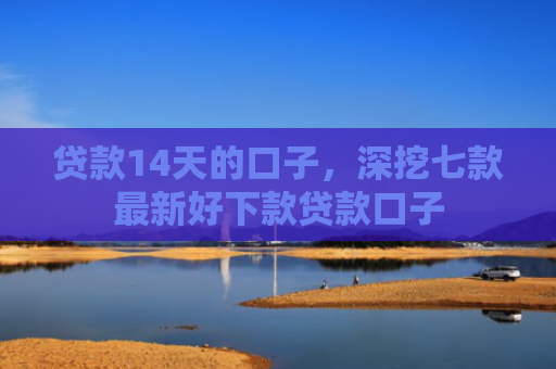 贷款14天的口子，深挖七款最新好下款贷款口子