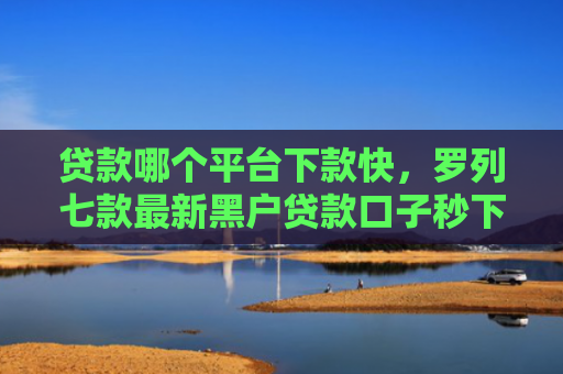 贷款哪个平台下款快，罗列七款最新黑户贷款口子秒下款
