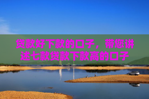 贷款好下款的口子，带您讲述七款贷款下款高的口子