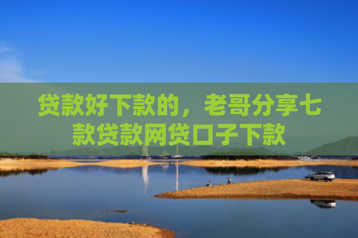贷款好下款的，老哥分享七款贷款网贷口子下款