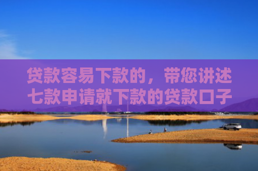贷款容易下款的，带您讲述七款申请就下款的贷款口子