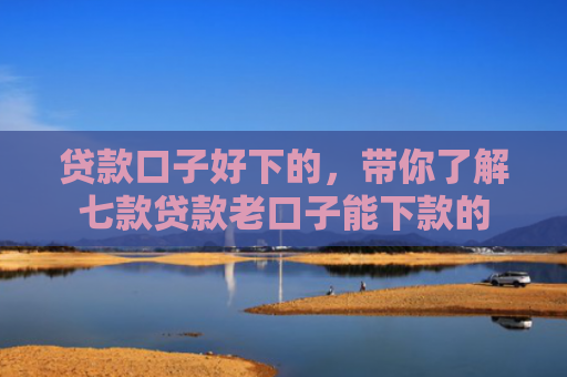 贷款口子好下的，带你了解七款贷款老口子能下款的