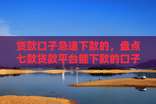 贷款口子急速下款的，盘点七款贷款平台能下款的口子