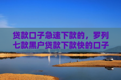 贷款口子急速下款的，罗列七款黑户贷款下款快的口子