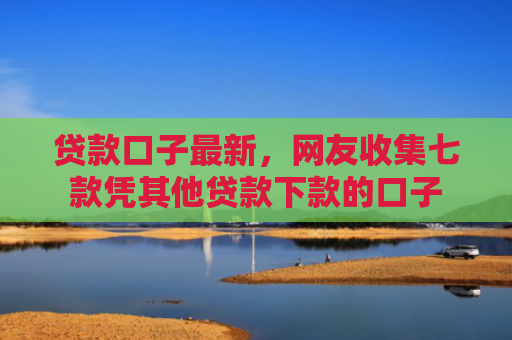 贷款口子最新，网友收集七款凭其他贷款下款的口子