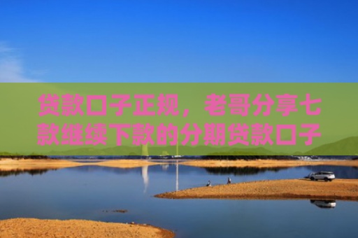 贷款口子正规，老哥分享七款继续下款的分期贷款口子