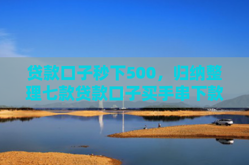 贷款口子秒下500，归纳整理七款贷款口子买手串下款的