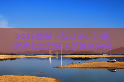 2025最新下款口子，带您讲述七款最好下款的黑户网贷口子