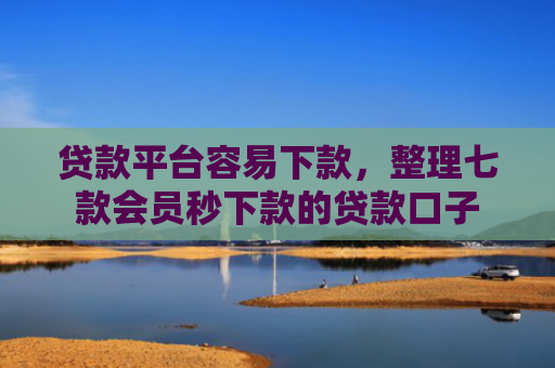 贷款平台容易下款，整理七款会员秒下款的贷款口子