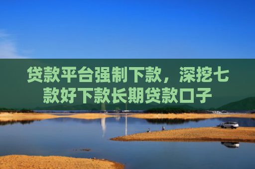 贷款平台强制下款，深挖七款好下款长期贷款口子