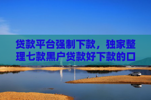 贷款平台强制下款，独家整理七款黑户贷款好下款的口子