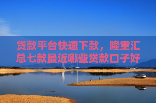 贷款平台快速下款，隆重汇总七款最近哪些贷款口子好下款