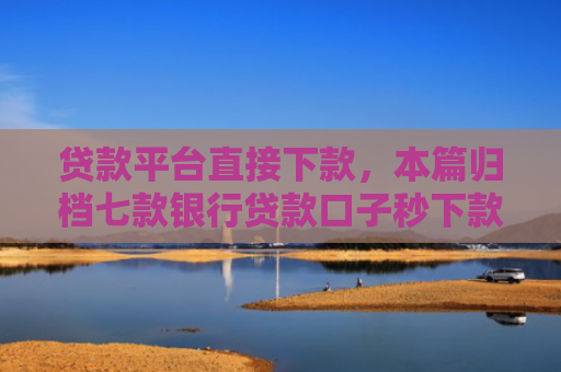 贷款平台直接下款，本篇归档七款银行贷款口子秒下款