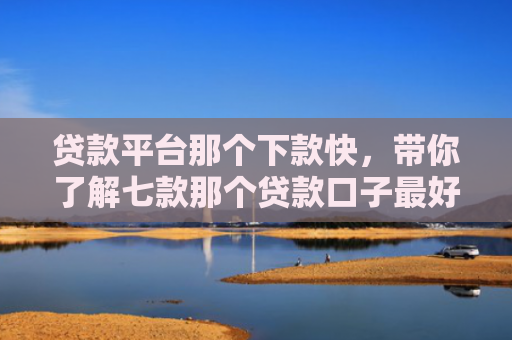 贷款平台那个下款快，带你了解七款那个贷款口子最好下款