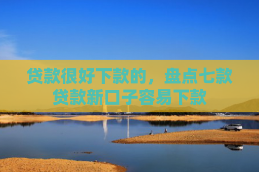 贷款很好下款的，盘点七款贷款新口子容易下款