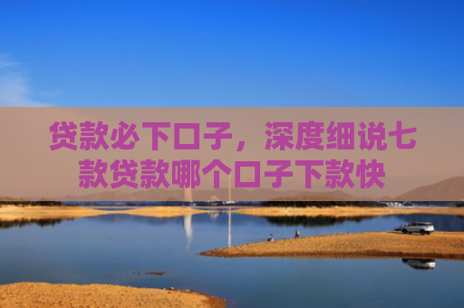 贷款必下口子，深度细说七款贷款哪个口子下款快