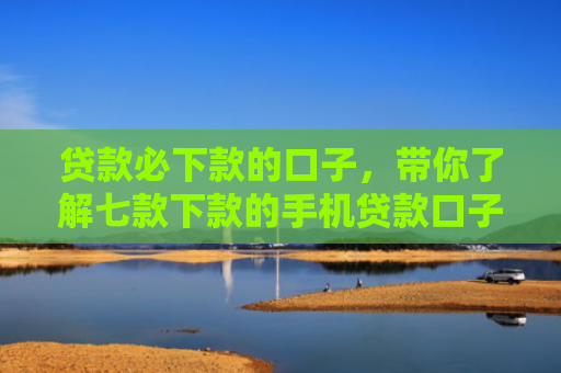 贷款必下款的口子，带你了解七款下款的手机贷款口子