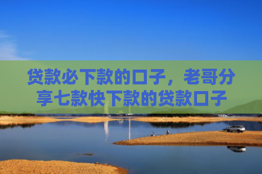 贷款必下款的口子，老哥分享七款快下款的贷款口子