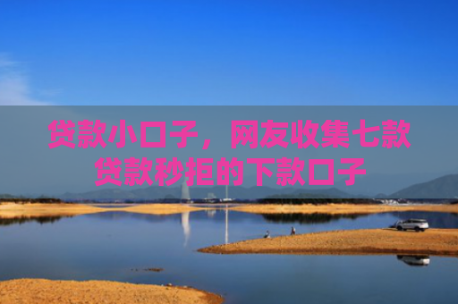 贷款小口子，网友收集七款贷款秒拒的下款口子