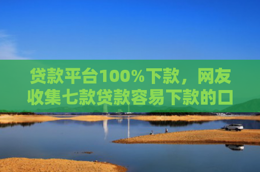 贷款平台100%下款，网友收集七款贷款容易下款的口子k