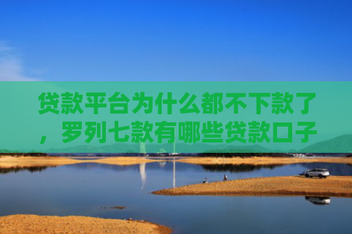 贷款平台为什么都不下款了，罗列七款有哪些贷款口子好下款