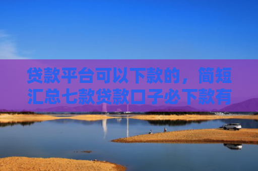贷款平台可以下款的，简短汇总七款贷款口子必下款有哪些