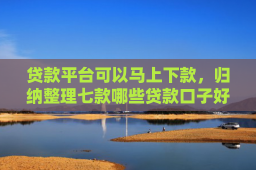 贷款平台可以马上下款，归纳整理七款哪些贷款口子好下款的