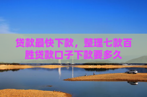 贷款最快下款，整理七款百胜贷款口子下款要多久