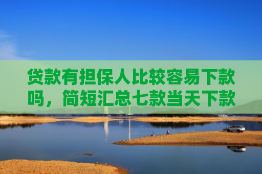 贷款有担保人比较容易下款吗，简短汇总七款当天下款的黑户贷款口子