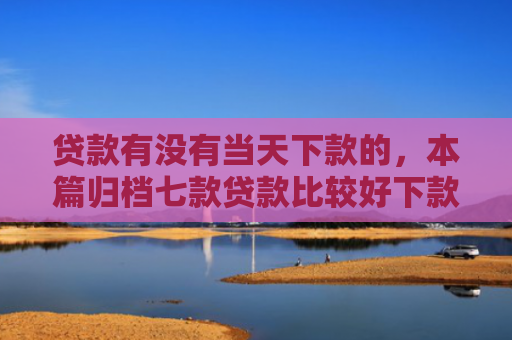 贷款有没有当天下款的，本篇归档七款贷款比较好下款的口子