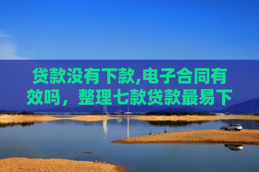 贷款没有下款,电子合同有效吗，整理七款贷款最易下款的口子