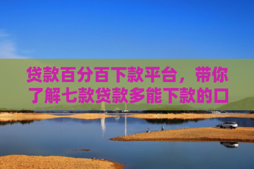 贷款百分百下款平台，带你了解七款贷款多能下款的口子