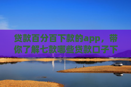 贷款百分百下款的app，带你了解七款哪些贷款口子下款容易