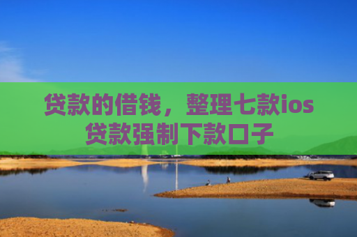 贷款的借钱，整理七款ios贷款强制下款口子
