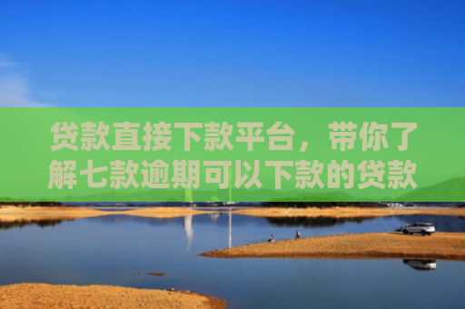 贷款直接下款平台，带你了解七款逾期可以下款的贷款口子