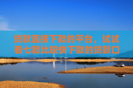 贷款直接下款的平台，试试看七款比较快下款的贷款口子