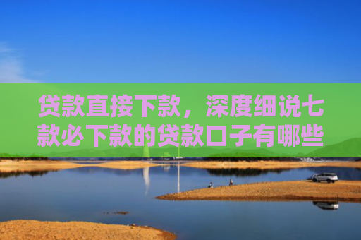 贷款直接下款，深度细说七款必下款的贷款口子有哪些