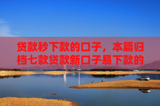 贷款秒下款的口子，本篇归档七款贷款新口子易下款的