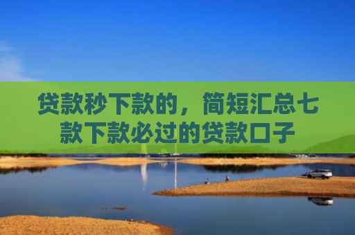 贷款秒下款的，简短汇总七款下款必过的贷款口子