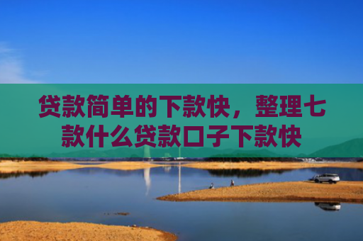 贷款简单的下款快，整理七款什么贷款口子下款快