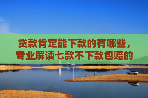 贷款肯定能下款的有哪些，专业解读七款不下款包赔的贷款口子