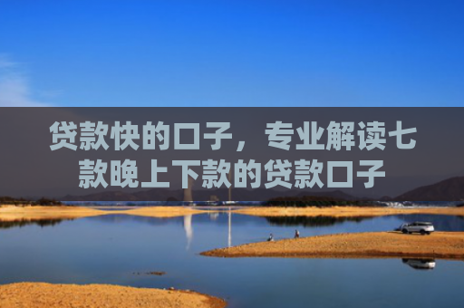 贷款快的口子，专业解读七款晚上下款的贷款口子