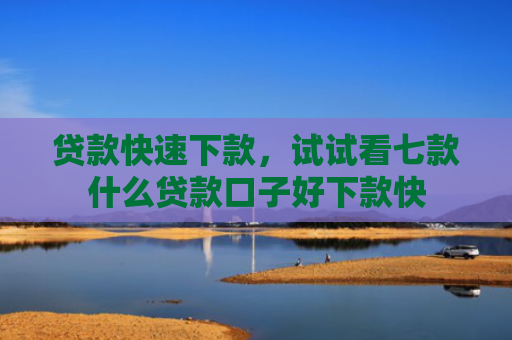 贷款快速下款，试试看七款什么贷款口子好下款快